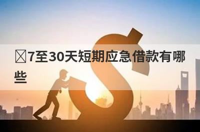 ​7至30天短期应急借款有哪些?30天借款的良心贷款秒到账