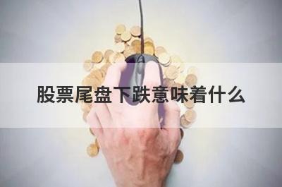 股票尾盘下跌意味着什么