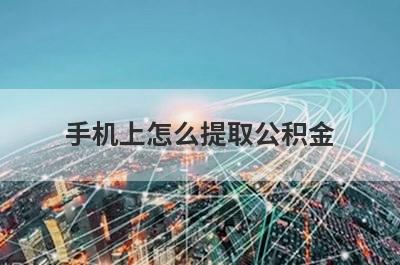手机上怎么提取公积金?手机提取公积金流程详解