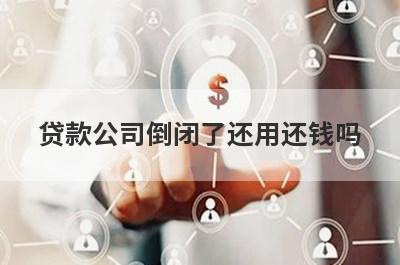 贷款公司倒闭了还用还钱吗?对借款人有影响吗?