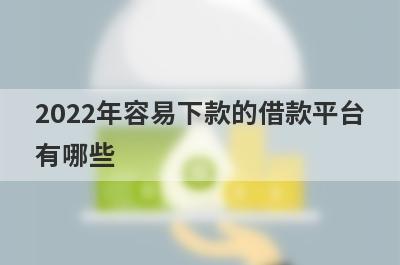 2022年容易下款的借款平台有哪些?整理5个可以借钱的平台