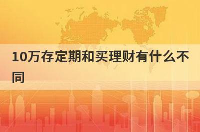 10万存定期和买理财有什么不同?