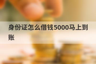 身份证怎么借钱5000马上到账?5个凭身份证可以借钱秒下的平台