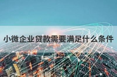 小微企业贷款需要满足什么条件 