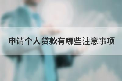 申请个人贷款有哪些注意事项?这几点需要留意