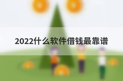 2022什么软件借钱最靠谱 这些是良心靠谱借钱平台