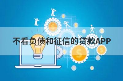 不看负债和征信的贷款APP,盘点2022不查征信不看负债的口子