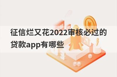 征信烂又花2022审核必过的贷款app有哪些?盘点几个审核好过的口子