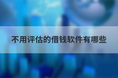 不用评估的借钱软件有哪些?综合评分不足也能贷款的app