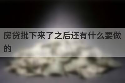 房贷批下来了之后还有什么要做的?