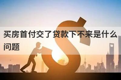 买房首付交了贷款下不来是什么问题?