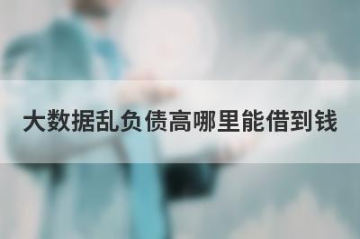 大数据乱负债高哪里能借到钱?