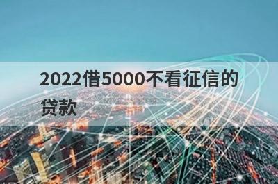 2022借5000不看征信的贷款,不看征信借款5000马上到账的平台