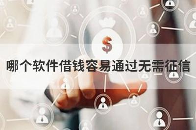 哪个软件借钱容易通过无需征信?2022不看征信的小额借钱软件