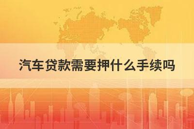汽车贷款需要押什么手续吗?办理流程复杂吗?