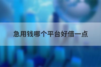 急用钱哪个平台好借一点?急用钱可以申请的贷款平台