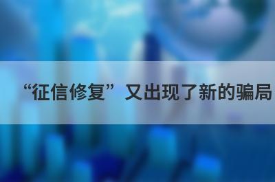 “征信修复”又出现了新的骗局,怎样识别这些套路呢？