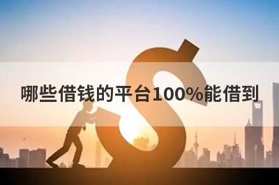 哪些借钱的平台100%能借到?这几个平台比较好借钱