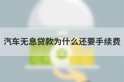 汽车无息贷款为什么还要手续费 