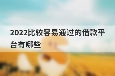 2022比较容易通过的借款平台有哪些?这几个通过率高好下款