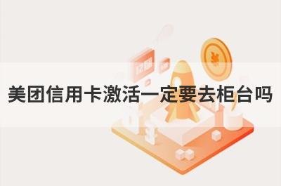 美团信用卡激活一定要去柜台吗?