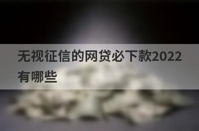无视征信的网贷必下款2022
有哪些

