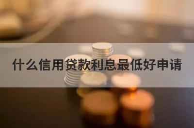 什么信用贷款利息最低好申请