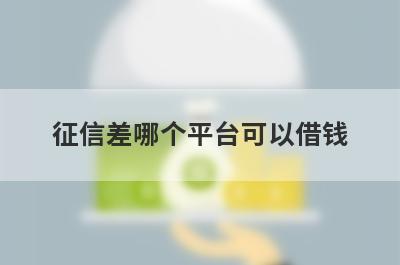 征信差哪个平台可以借钱?2022征信差也可以借款的平台