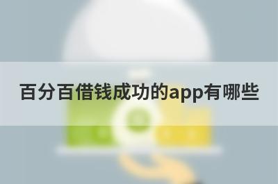 百分百借钱成功的app有哪些?盘点几个可以借到钱的借款app