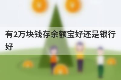 有2万块钱存余额宝好还是银行好?从这几个方面来看