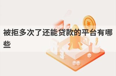 被拒多次了还能贷款的平台有哪些?精心盘点频繁被拒也能下款的口子
