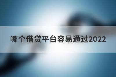 哪个借贷平台容易通过2022?盘点5个好通过下款快的平台