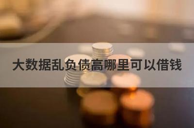 大数据乱负债高哪里可以借钱?参考一下这几个门槛低的