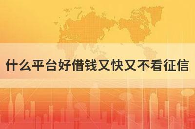 什么平台好借钱又快又不看征信?整理5个不看征信就能借钱的平台