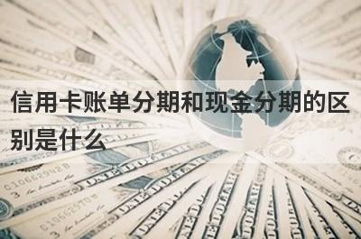 信用卡账单分期和现金分期的区别是什么?
