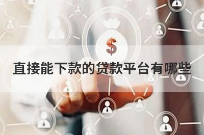 直接能下款的贷款平台有哪些?这几个平台容易通过秒下款