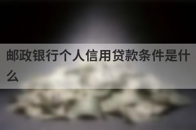 邮政银行个人信用贷款条件是什么?