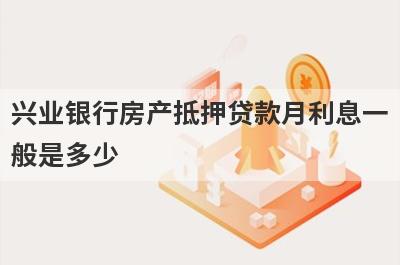 兴业银行房产抵押贷款月利息一般是多少?