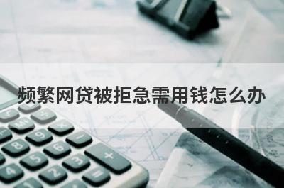 频繁网贷被拒急需用钱怎么办?