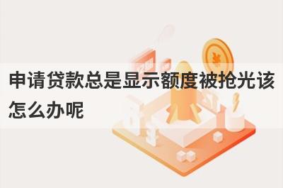 申请贷款总是显示额度被抢光该
怎么办呢
