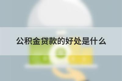 公积金贷款的好处是什么?有这几点好处