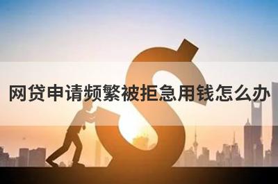网贷申请频繁被拒急用钱怎么办?盘点5个频繁网贷被拒也能下款的口子