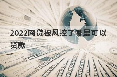 2022网贷被风控了哪里可以贷款?这些被风控了也能下款