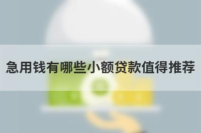 急用钱有哪些小额贷款值得推荐?盘点5个网上好借钱的小额贷款