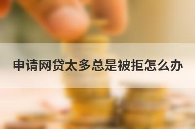 申请网贷太多总是被拒怎么办 有没有百分百不拒的小额贷款