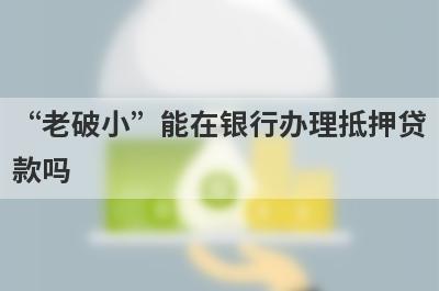 “老破小”能在银行办理抵押贷款吗?满足这几点就可以！