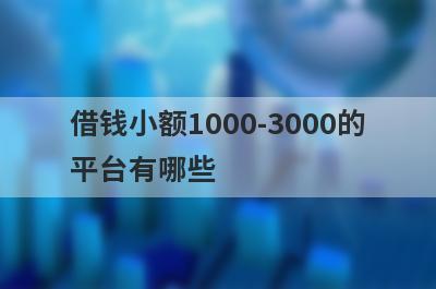 借钱小额1000-3000的平台有哪些?盘点5个借款3000马上到账的平台