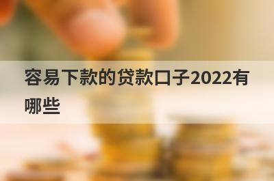 容易下款的贷款口子2022有哪些?盘点5个秒下款秒到账的口子