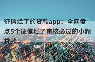 征信烂了的贷款app：全网盘点5个征信烂了审核必过的小额贷款