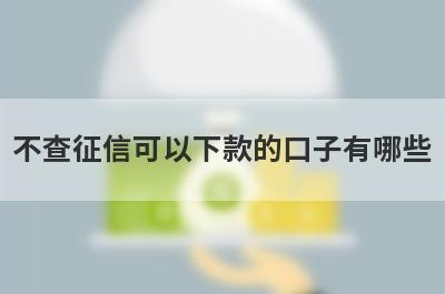 不查征信可以下款的口子有哪些?盘点2022不看征信的贷款口子